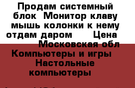 Продам системный блок! Монитор клаву мышь колонки к нему отдам даром!!! › Цена ­ 10 000 - Московская обл. Компьютеры и игры » Настольные компьютеры   